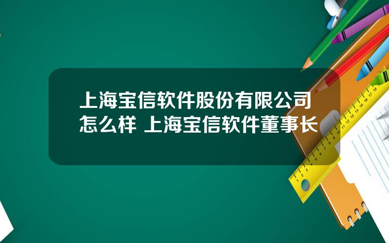 上海宝信软件股份有限公司怎么样 上海宝信软件董事长